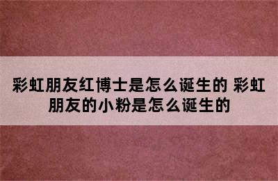 彩虹朋友红博士是怎么诞生的 彩虹朋友的小粉是怎么诞生的